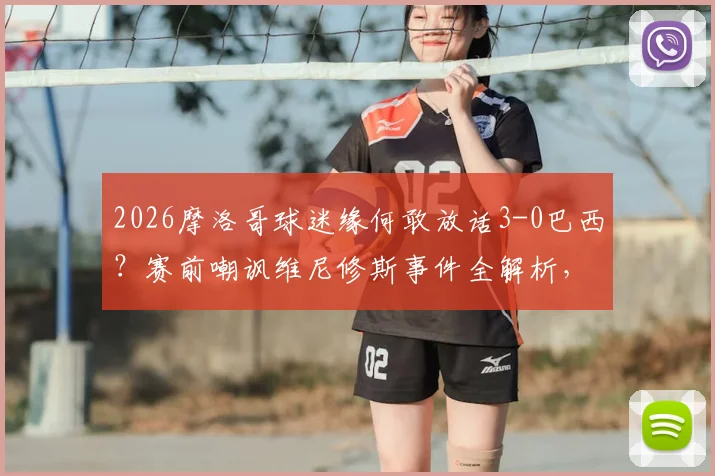 2026摩洛哥球迷缘何敢放话3-0巴西？赛前嘲讽维尼修斯事件全解析，背后是自信还是烟雾弹