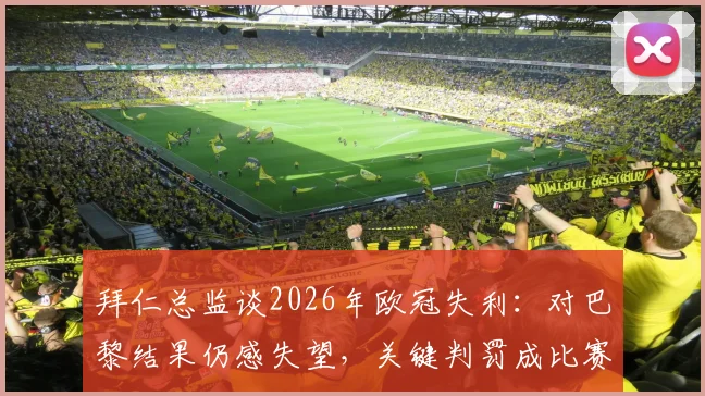 拜仁总监谈2026年欧冠失利:对巴黎结果仍感失望,关键判罚成比赛转折点深度分析