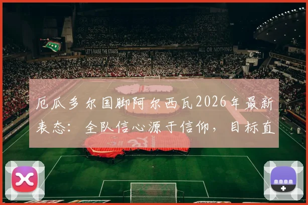 厄瓜多尔国脚阿尔西瓦2026年最新表态：全队信心源于信仰，目标直指战胜德国队