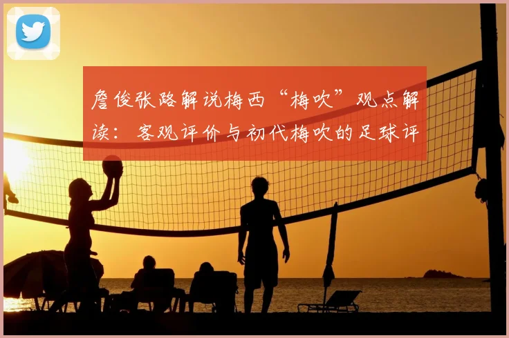 詹俊张路解说梅西“梅吹”观点解读:客观评价与初代梅吹的足球评论背后有何含义?