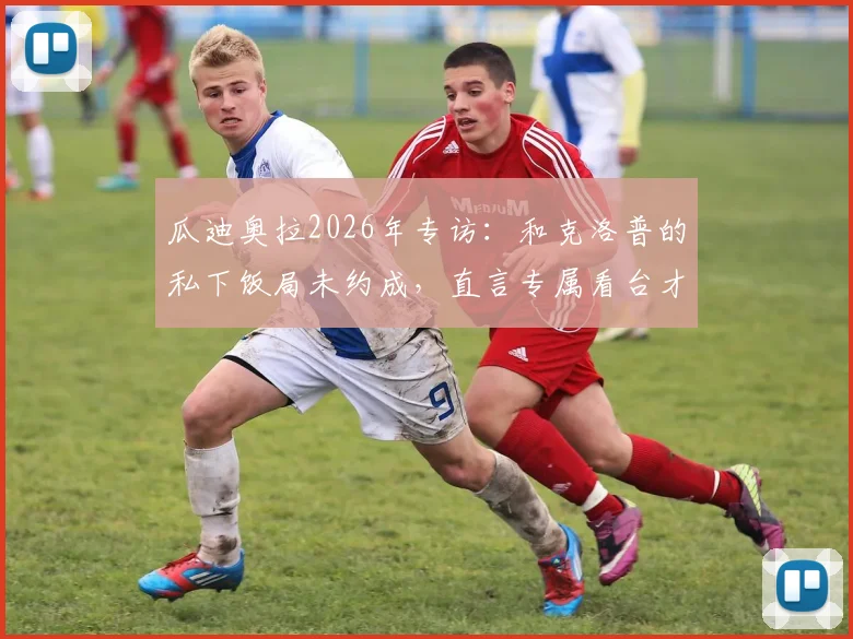 瓜迪奥拉2026年专访：和克洛普的私下饭局未约成，直言专属看台才是最高认可