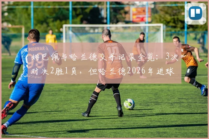 姆巴佩与哈兰德交手记录全览：3次对决2胜1负，但哈兰德2026年进球4-1领先，谁才是硬仗之王？