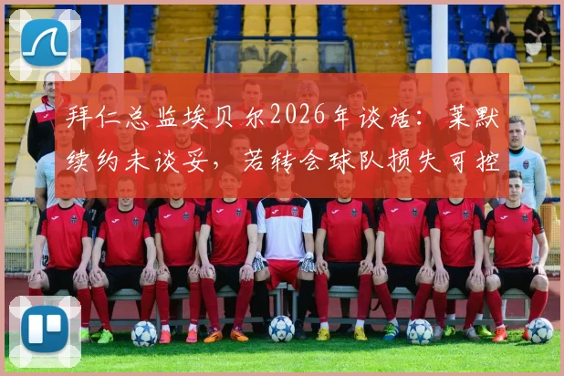 拜仁总监埃贝尔2026年谈话：莱默续约未谈妥，若转会球队损失可控？
