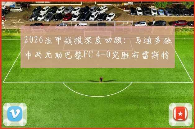 2026法甲战报深度回顾:马通多独中两元助巴黎FC 4-0完胜布雷斯特,附全场战术分析与最新积分榜