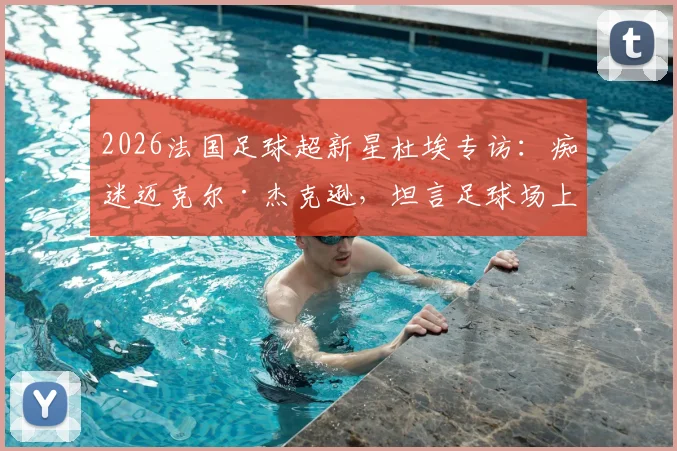 2026法国足球超新星杜埃专访：痴迷迈克尔·杰克逊，坦言足球场上的舞蹈灵感源于MJ