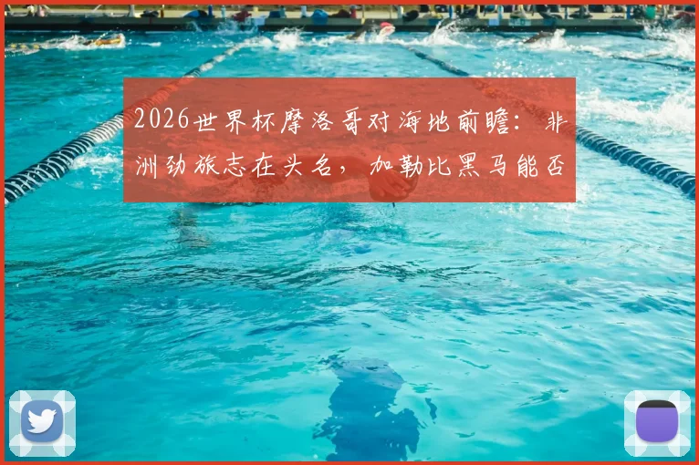 2026世界杯摩洛哥对海地前瞻:非洲劲旅志在头名,加勒比黑马能否破零拿分?