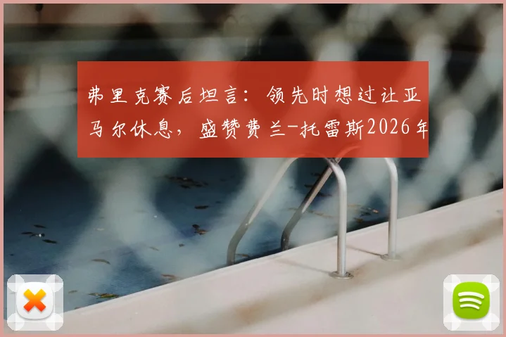 弗里克赛后坦言:领先时想过让亚马尔休息,盛赞费兰-托雷斯2026年出色表现