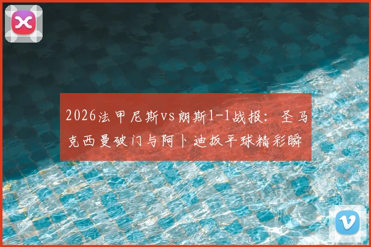 2026法甲尼斯vs朗斯1-1战报：圣马克西曼破门与阿卜迪扳平球精彩瞬间回顾，附全场录像及战术解读