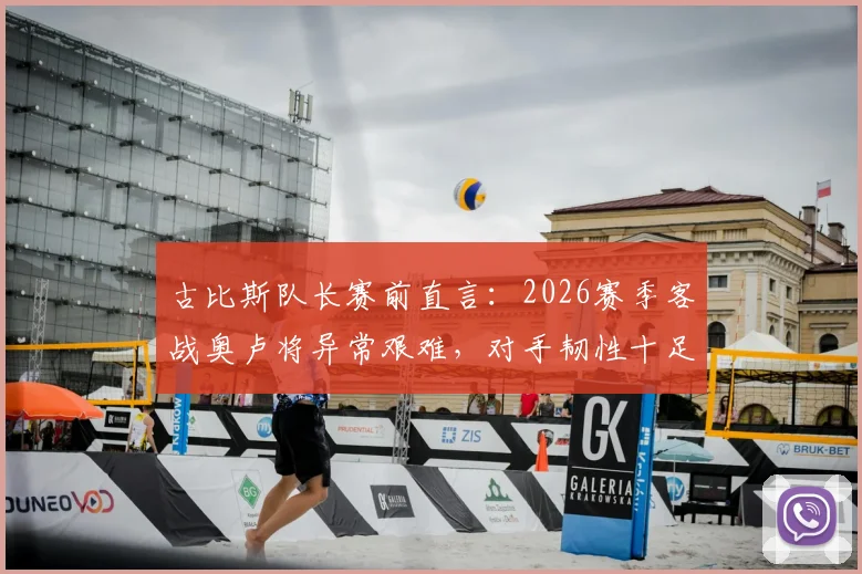 古比斯队长赛前直言:2026赛季客战奥卢将异常艰难,对手韧性十足