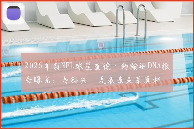 2026年前NFL球星查德·约翰逊DNA报告曝光,与孙兴慜是表亲关系真相如何?奥乔本名与血缘疑云全解析