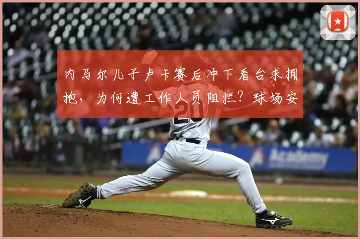 内马尔儿子卢卡赛后冲下看台求拥抱，为何遭工作人员阻拦？球场安保规则与亲子互动的边界