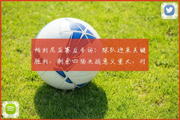 帕利尼亚赛后专访：球队迎来关键胜利，剩余四场决战意义重大，对所有人都是一针强心剂