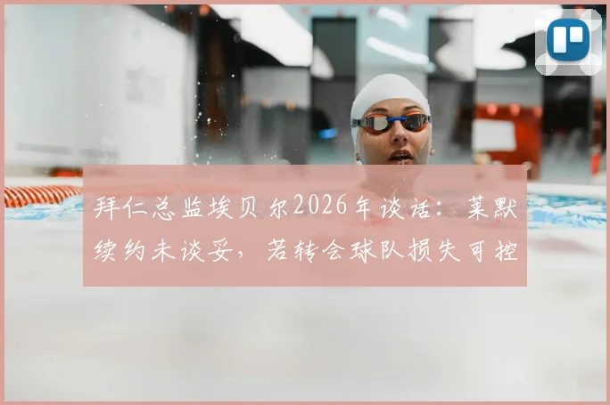 拜仁总监埃贝尔2026年谈话:莱默续约未谈妥,若转会球队损失可控?