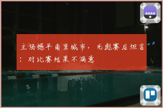 主场憾平南京城市,毛彪赛后坦言:对比赛结果不满意