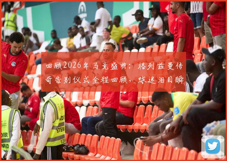 回顾2026年马竞盛典:格列兹曼传奇告别仪式全程回顾,球迷泪目瞬间与传奇寄语全记录