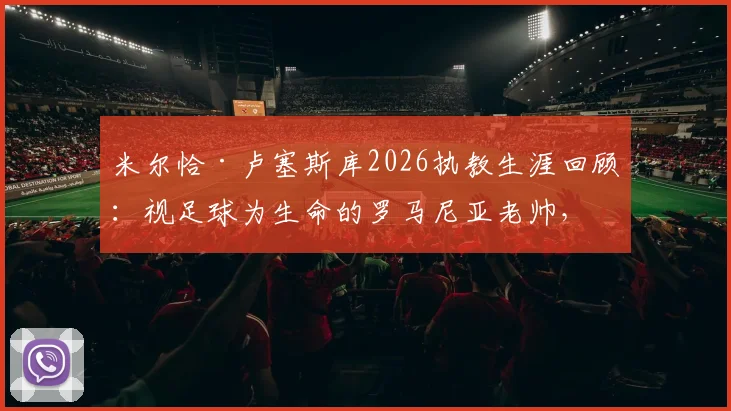 米尔恰·卢塞斯库2026执教生涯回顾:视足球为生命的罗马尼亚老帅,诠释何谓坚守