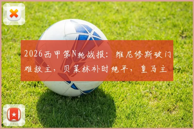 2026西甲第N轮战报：维尼修斯破门难救主，贝莱林补时绝平，皇马主场1-1憾平贝蒂斯【录像集锦】