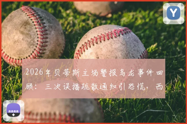2026年贝蒂斯主场警报乌龙事件回顾:三次误播疏散通知引恐慌,西甲赛场安全引热议