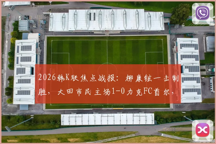 2026韩K联焦点战报：柳康铉一击制胜，大田市民主场1-0力克FC首尔，附全场战术复盘与高清集锦