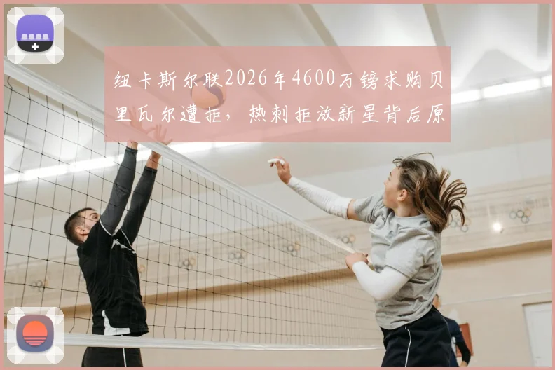 纽卡斯尔联2026年4600万镑求购贝里瓦尔遭拒，热刺拒放新星背后原因及转会市场分析