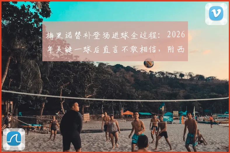 梅里诺替补登场进球全过程:2026年关键一球后直言不敢相信,附西班牙国脚采访实录