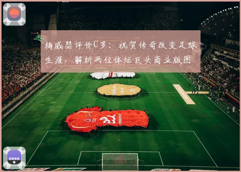 梅威瑟评价C罗：祝贺传奇改变足球生涯，解析两位体坛巨头商业版图与影响力