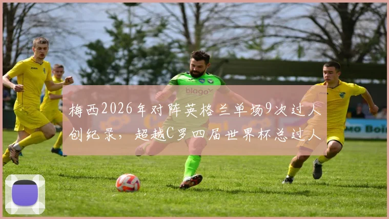 梅西2026年对阵英格兰单场9次过人创纪录,超越C罗四届世界杯总过人,技术差异引热议