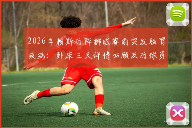 2026年赖斯对阵挪威赛前突发肠胃疾病：卧床三天详情回顾及对球员状态的警示