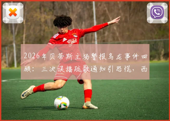 2026年贝蒂斯主场警报乌龙事件回顾：三次误播疏散通知引恐慌，西甲赛场安全引热议