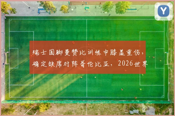 瑞士国脚曼赞比训练中膝盖重伤，确定缺席对阵哥伦比亚，2026世界杯前景蒙阴影