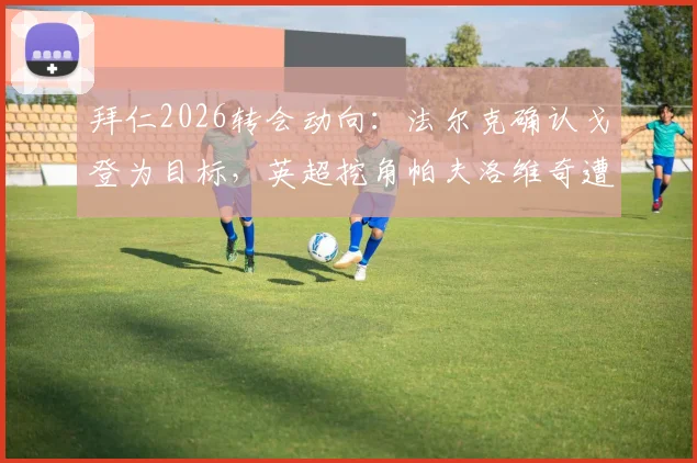 拜仁2026转会动向：法尔克确认戈登为目标，英超挖角帕夫洛维奇遭强硬警告