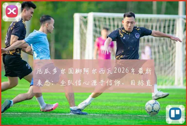 厄瓜多尔国脚阿尔西瓦2026年最新表态:全队信心源于信仰,目标直指战胜德国队
