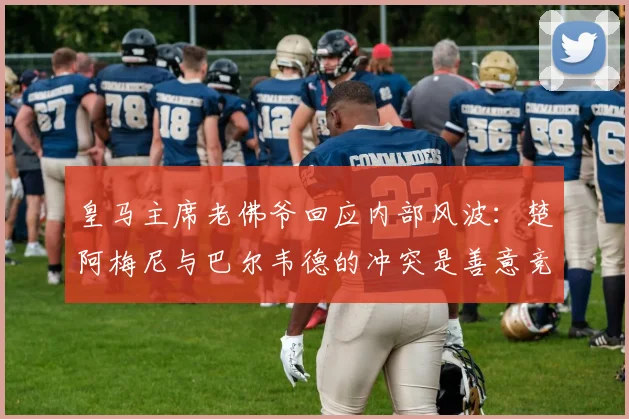 皇马主席老佛爷回应内部风波：楚阿梅尼与巴尔韦德的冲突是善意竞争，谈及2026年对手求购哈兰德纯属虚张声势