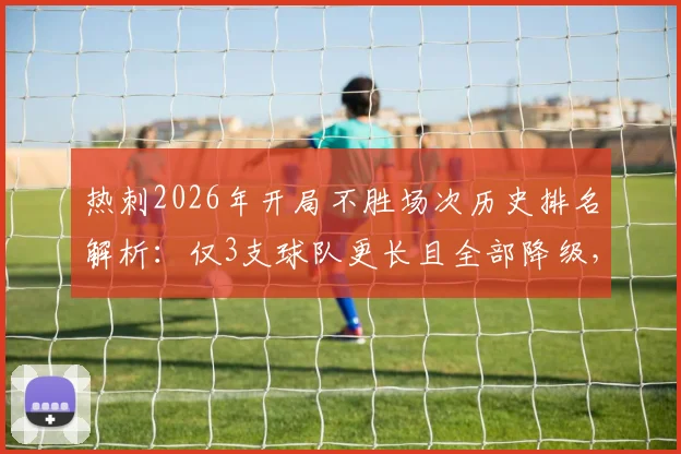 热刺2026年开局不胜场次历史排名解析:仅3支球队更长且全部降级,数据揭示保级警讯