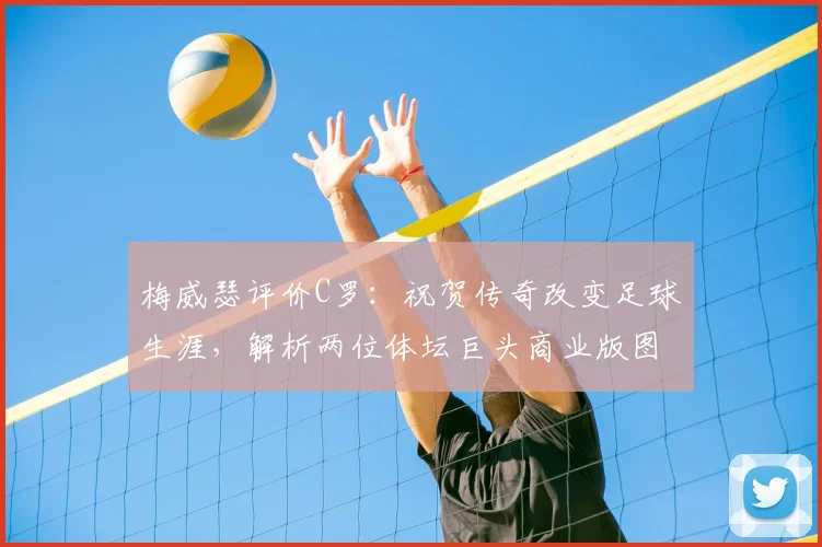 梅威瑟评价C罗：祝贺传奇改变足球生涯，解析两位体坛巨头商业版图与影响力