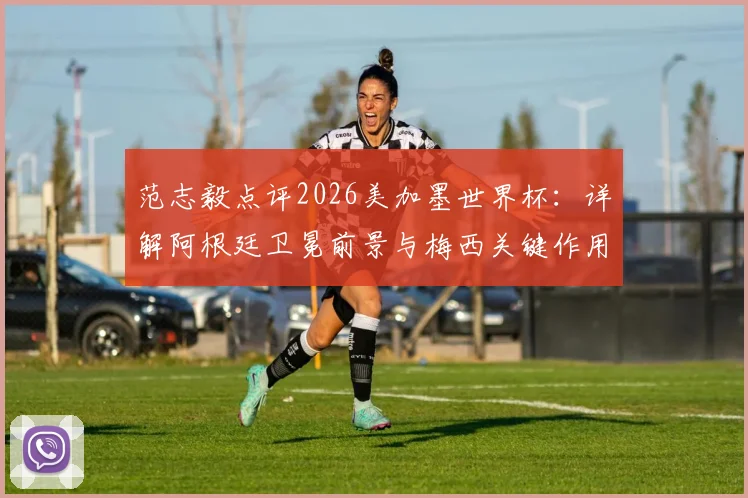 范志毅点评2026美加墨世界杯：详解阿根廷卫冕前景与梅西关键作用