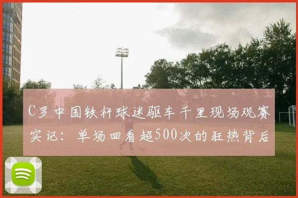 C罗中国铁杆球迷驱车千里现场观赛实记:单场回看超500次的狂热背后
