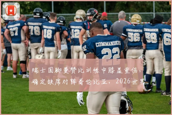 瑞士国脚曼赞比训练中膝盖重伤,确定缺席对阵哥伦比亚,2026世界杯前景蒙阴影