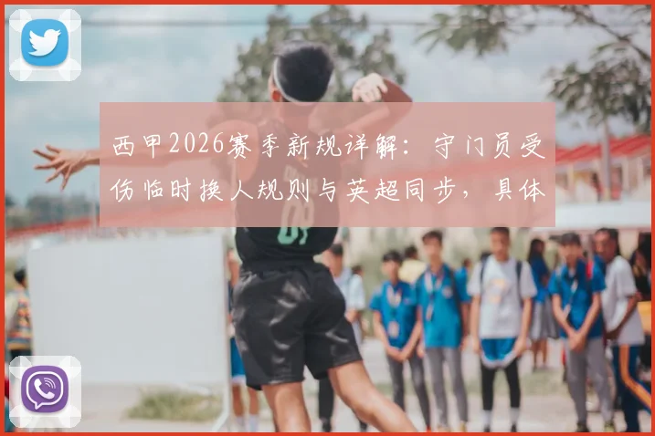 西甲2026赛季新规详解:守门员受伤临时换人规则与英超同步,具体内容及影响前瞻