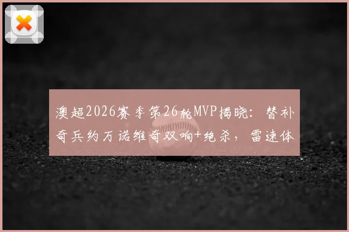 澳超2026赛季第26轮MVP揭晓:替补奇兵约万诺维奇双响+绝杀,雷速体育评选全过程回顾