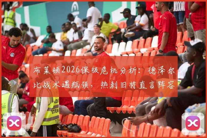 布莱顿2026保级危机分析:德泽尔比战术遇瓶颈,热刺旧将直言阵容短板致胜率低迷