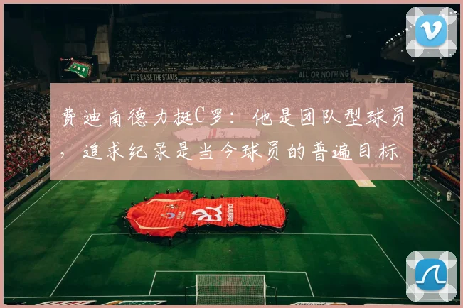费迪南德力挺C罗：他是团队型球员，追求纪录是当今球员的普遍目标