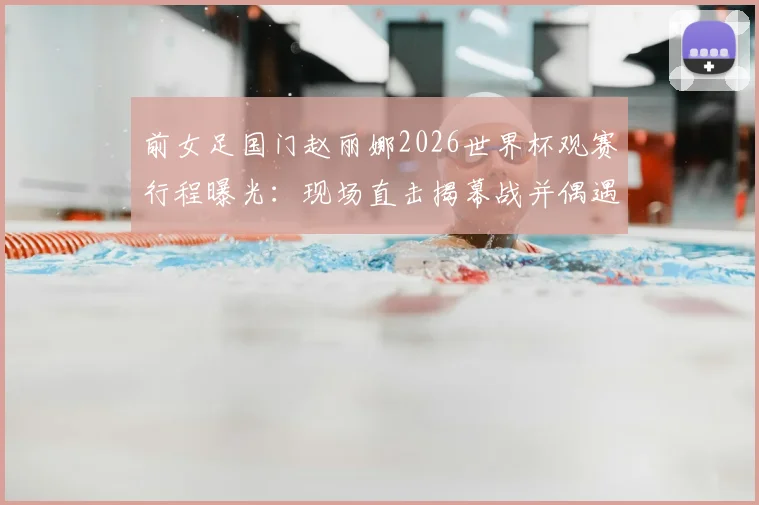 前女足国门赵丽娜2026世界杯观赛行程曝光:现场直击揭幕战并偶遇歌手大张伟,分享足球盛会花絮与合影