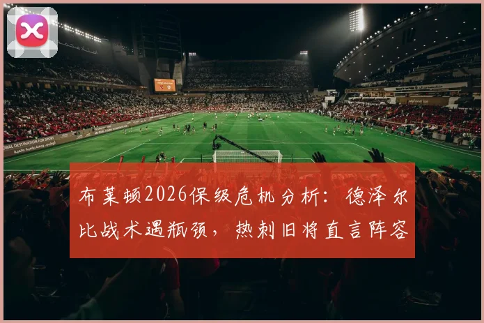 布莱顿2026保级危机分析：德泽尔比战术遇瓶颈，热刺旧将直言阵容短板致胜率低迷