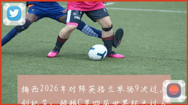 梅西2026年对阵英格兰单场9次过人创纪录，超越C罗四届世界杯总过人，技术差异引热议
