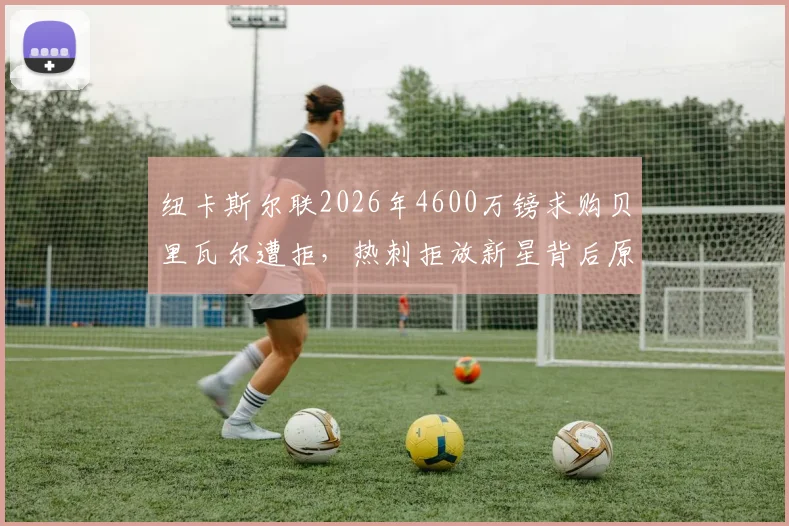 纽卡斯尔联2026年4600万镑求购贝里瓦尔遭拒，热刺拒放新星背后原因及转会市场分析