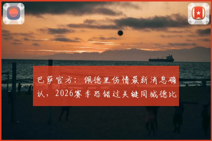巴萨官方:佩德里伤情最新消息确认,2026赛季恐错过关键同城德比战