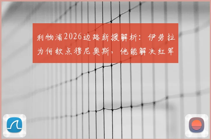 利物浦2026边路新援解析:伊劳拉为何钦点穆尼奥斯,他能解决红军的防守顽疾吗?