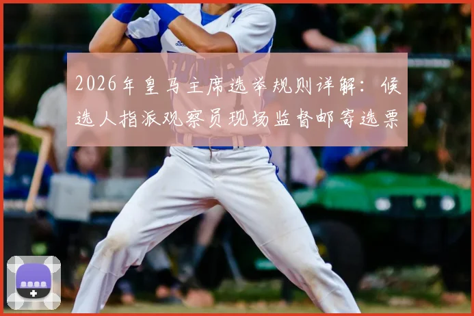 2026年皇马主席选举规则详解:候选人指派观察员现场监督邮寄选票流程与资格要求指南