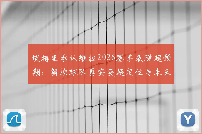 埃梅里承认维拉2026赛季表现超预期，解读球队真实英超定位与未来前景